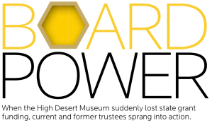 Text graphic that says: Board Power, when the high desert museum suddenly lost state grant funding, current and former trustees sprang into action