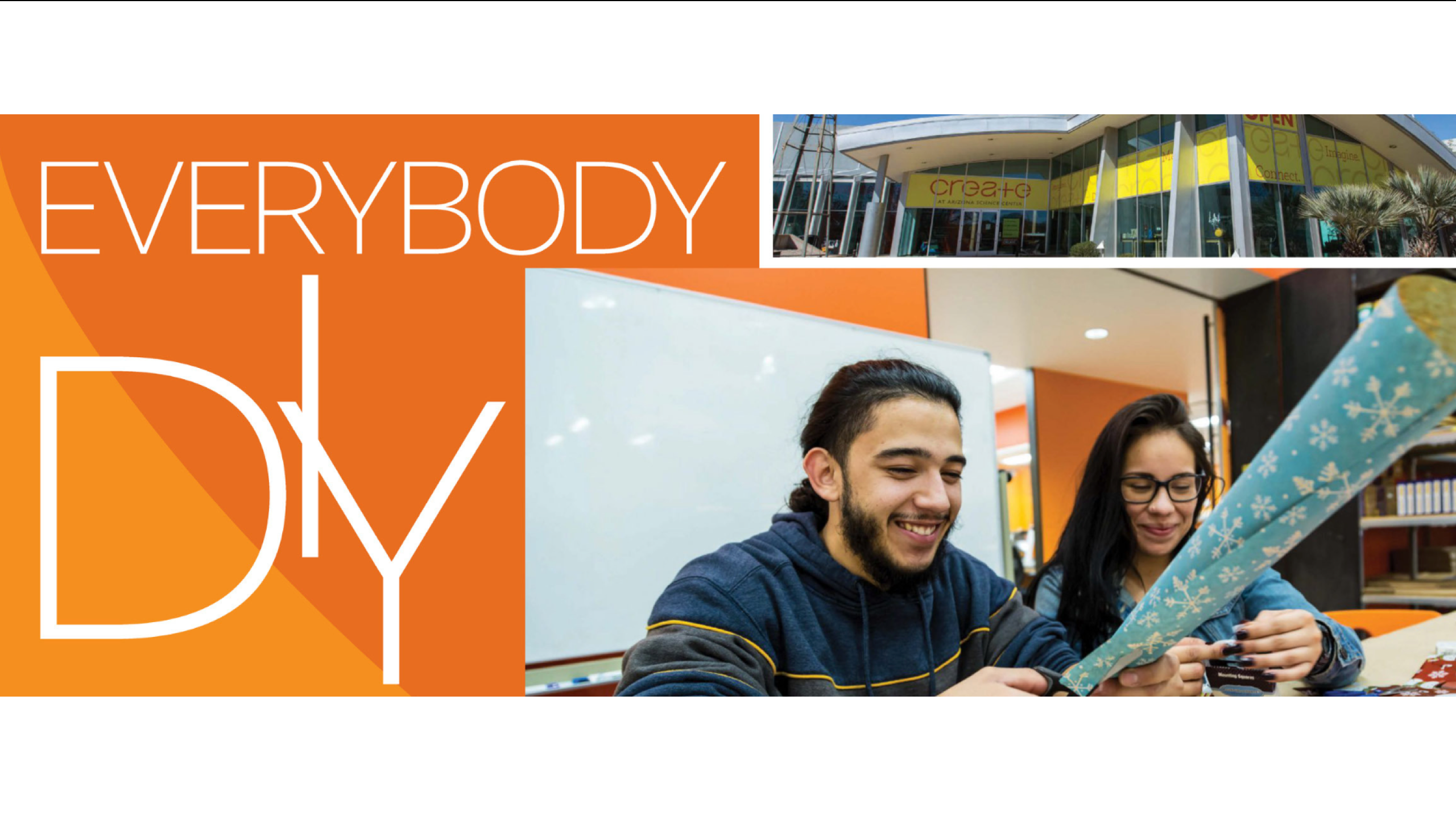 A composite image made up of three components: the first, a left-aligned graphic of the article title, "Everybody DIY" in white text on an orange background; second, an image in the top right corner of the Arizona Science Center's front entrance advertising their "CREATE" exhibition with a long, horizontal decal across the top of their front entrance which has many windows and is mostly glass; and third, an image in the bottom right corner of a young man and young woman sitting down, smiling, and cutting a roll of blue wrapping paper with white snowflakes with scissors.