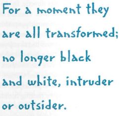 For a moment they are all transformed; no longer black and white, intruder or outsider. 