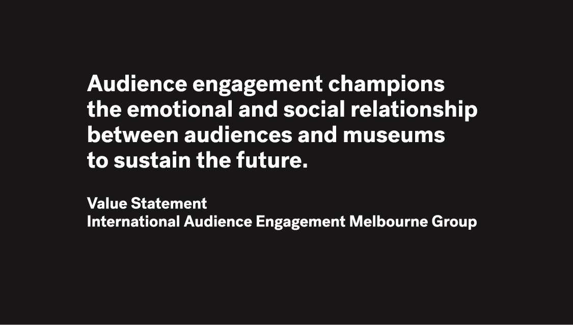 Value Statement for the International Audience Engagement Melbourne Group which states, "Audience engagement champions the emotional and social relationship between audiences and museums to sustain the future."