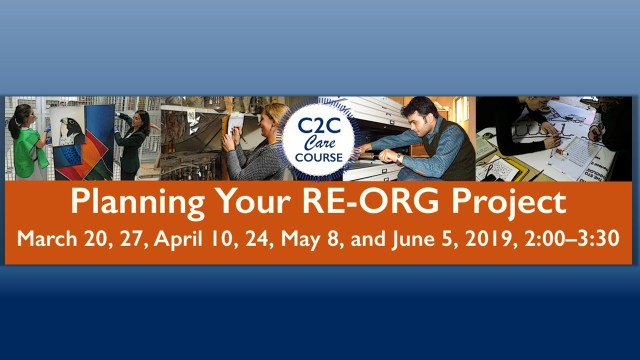 Poster for C2C Care Course: Planning Your RE-ORG Project March 20, 27, April 10, 24, May 8, June 5, 2019 2 - 3:30