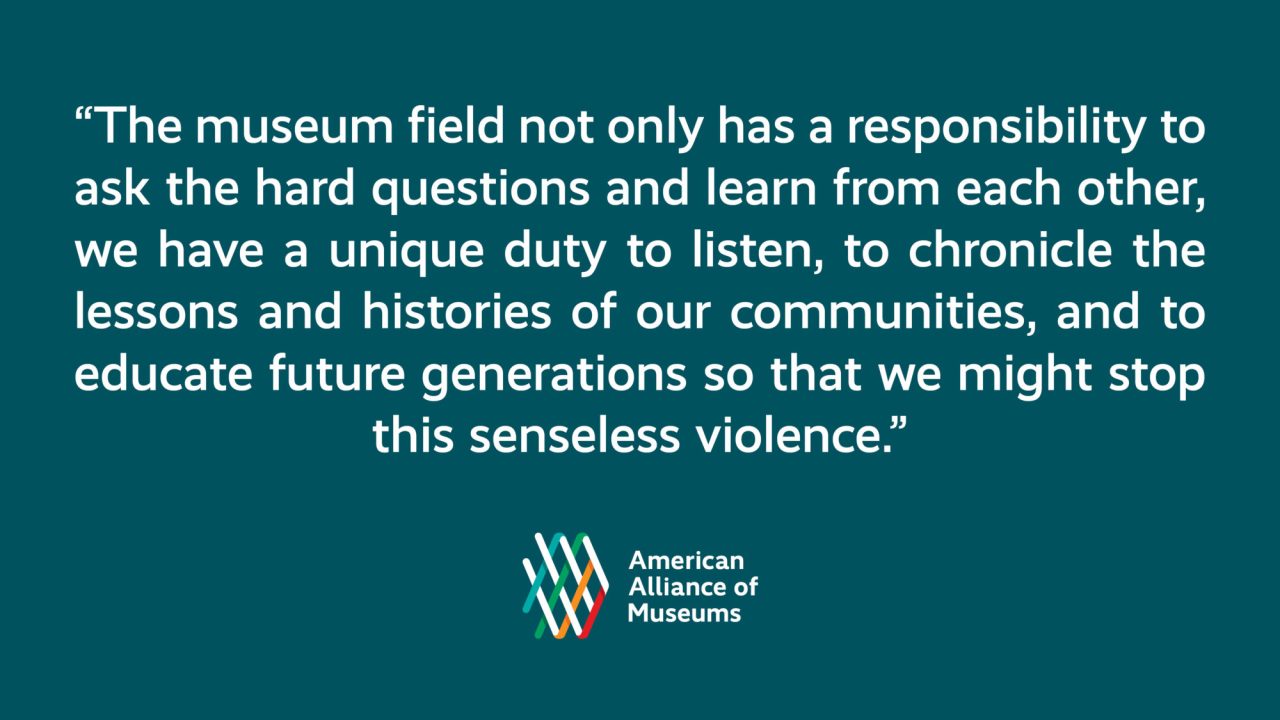 A graphic with a pull quote from the remarks, "The museum field not only has a responsibility to ask the hard questions and learn from each other; we have a unique duty to listen, to chronicle the lessons and histories of our communities, and to educate future generations so that we might stop this senseless violence" and the AAM logo.