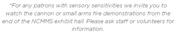 Text reading "For any patrons with sensory sensitivities we invite you to watch the cannons or small arms fire demonstrations from the end of the NCMMS exhibit hall. Please ask staff or volunteers for information."