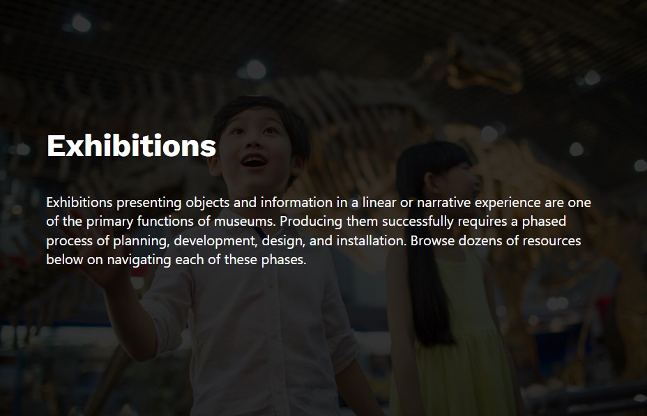A landing page for the topic of exhibitions, with the summary "Exhibitions presenting objects and information in a linear or narrative experience are one of the primary functions of museums. Producing them successfully requires a phased process of planning, development, design, and installation. Browse dozens of resources below in navigating each of these phases."
